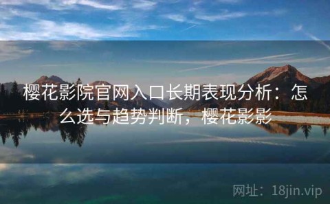 樱花影院官网入口长期表现分析：怎么选与趋势判断，樱花影影