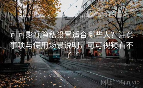 可可影视隐私设置适合哪些人？注意事项与使用场景说明，可可视频看不了了