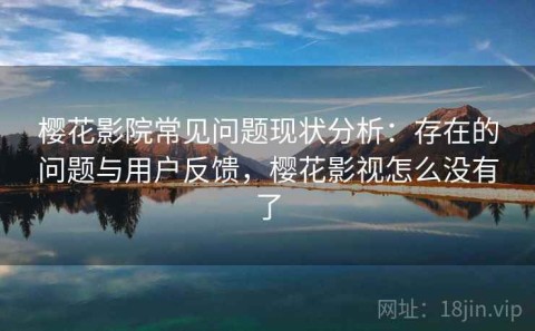 樱花影院常见问题现状分析：存在的问题与用户反馈，樱花影视怎么没有了