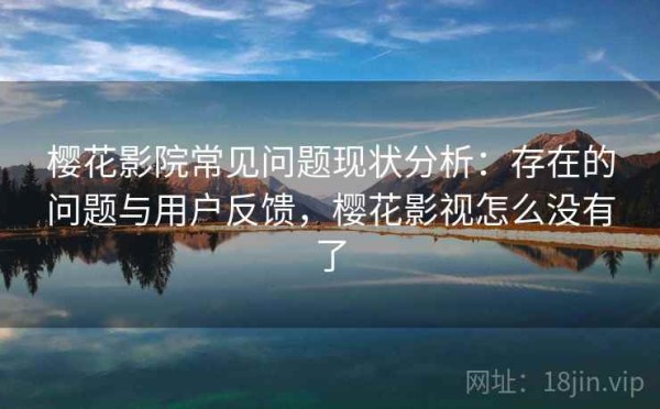 樱花影院常见问题现状分析：存在的问题与用户反馈，樱花影视怎么没有了