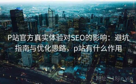 P站官方真实体验对SEO的影响：避坑指南与优化思路，p站有什么作用