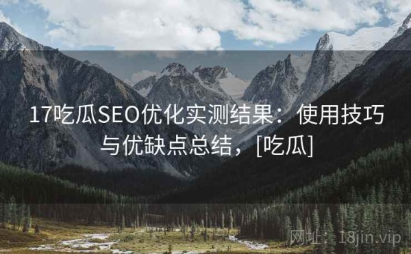 17吃瓜SEO优化实测结果：使用技巧与优缺点总结，[吃瓜]