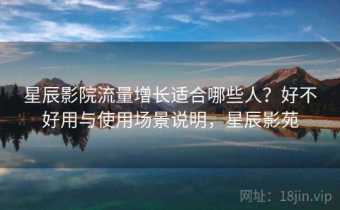 星辰影院流量增长适合哪些人？好不好用与使用场景说明，星辰影苑