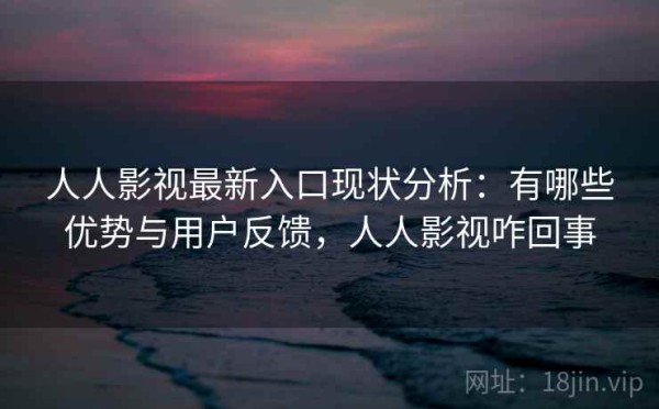 人人影视最新入口现状分析：有哪些优势与用户反馈，人人影视咋回事