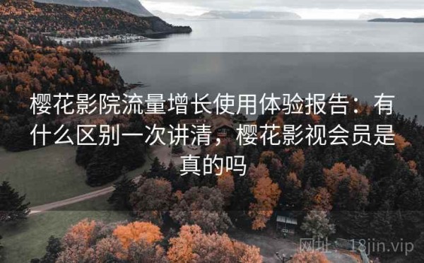 樱花影院流量增长使用体验报告：有什么区别一次讲清，樱花影视会员是真的吗
