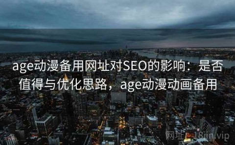 age动漫备用网址对SEO的影响：是否值得与优化思路，age动漫动画备用