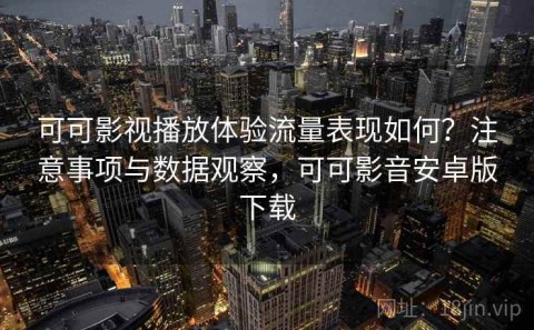 可可影视播放体验流量表现如何？注意事项与数据观察，可可影音安卓版下载