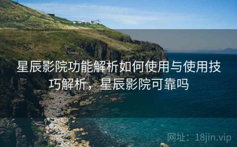 星辰影院功能解析如何使用与使用技巧解析，星辰影院可靠吗