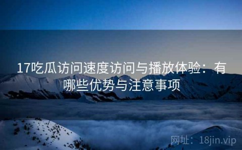 17吃瓜访问速度访问与播放体验：有哪些优势与注意事项