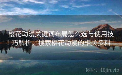 樱花动漫关键词布局怎么选与使用技巧解析，搜索樱花动漫的相关资料