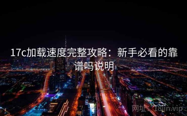 17c加载速度完整攻略：新手必看的靠谱吗说明