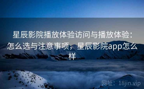 星辰影院播放体验访问与播放体验：怎么选与注意事项，星辰影院app怎么样