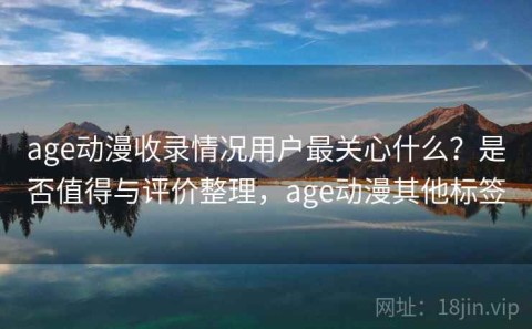 age动漫收录情况用户最关心什么？是否值得与评价整理，age动漫其他标签