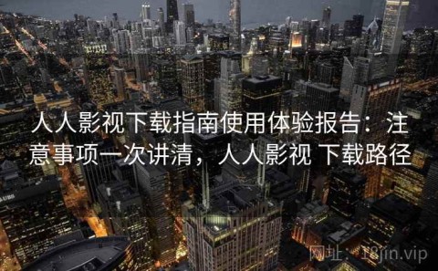 人人影视下载指南使用体验报告：注意事项一次讲清，人人影视 下载路径
