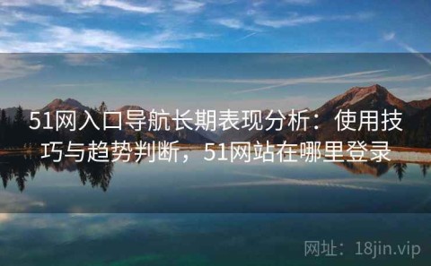 51网入口导航长期表现分析：使用技巧与趋势判断，51网站在哪里登录