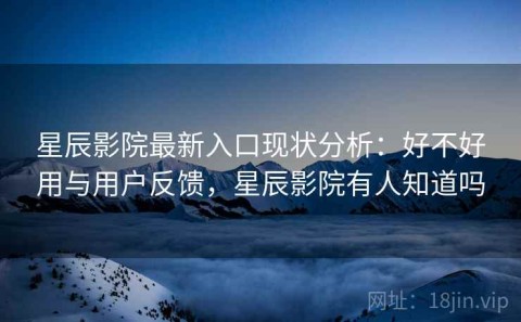 星辰影院最新入口现状分析：好不好用与用户反馈，星辰影院有人知道吗