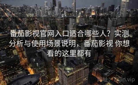 番茄影视官网入口适合哪些人？实测分析与使用场景说明，番茄影视 你想看的这里都有