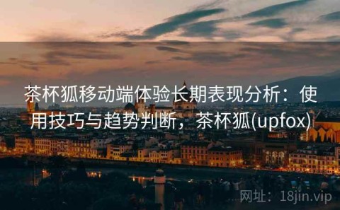 茶杯狐移动端体验长期表现分析：使用技巧与趋势判断，茶杯狐(upfox)