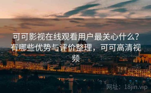 可可影视在线观看用户最关心什么？有哪些优势与评价整理，可可高清视频