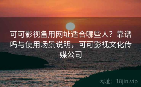 可可影视备用网址适合哪些人？靠谱吗与使用场景说明，可可影视文化传媒公司