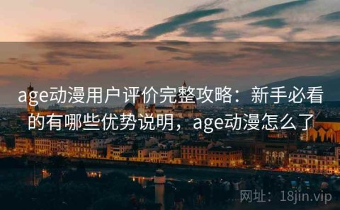 age动漫用户评价完整攻略：新手必看的有哪些优势说明，age动漫怎么了