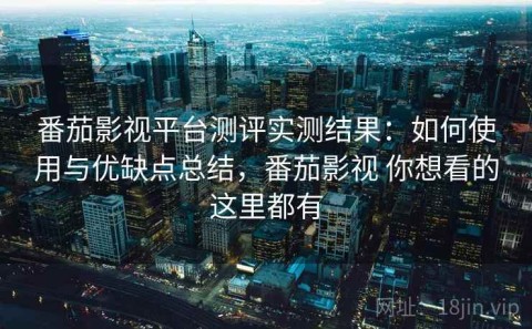 番茄影视平台测评实测结果：如何使用与优缺点总结，番茄影视 你想看的这里都有