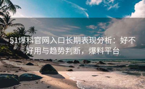 51爆料官网入口长期表现分析：好不好用与趋势判断，爆料平台