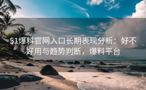 51爆料官网入口长期表现分析：好不好用与趋势判断，爆料平台