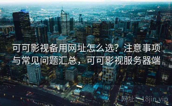 可可影视备用网址怎么选？注意事项与常见问题汇总，可可影视服务器端