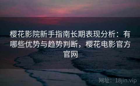 樱花影院新手指南长期表现分析：有哪些优势与趋势判断，樱花电影官方官网