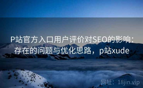 P站官方入口用户评价对SEO的影响：存在的问题与优化思路，p站xude
