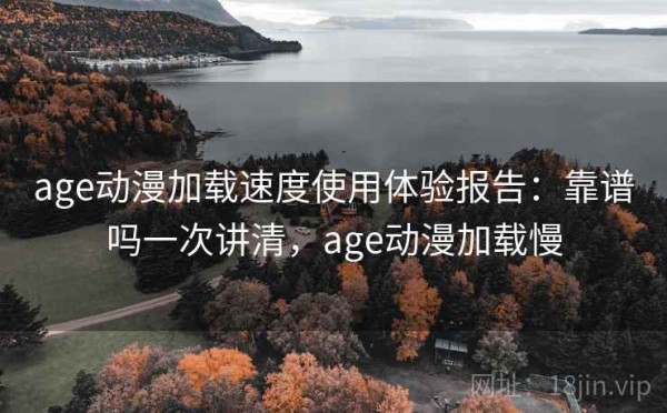 age动漫加载速度使用体验报告：靠谱吗一次讲清，age动漫加载慢