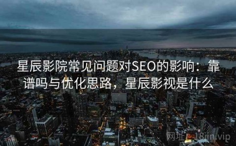 星辰影院常见问题对SEO的影响：靠谱吗与优化思路，星辰影视是什么