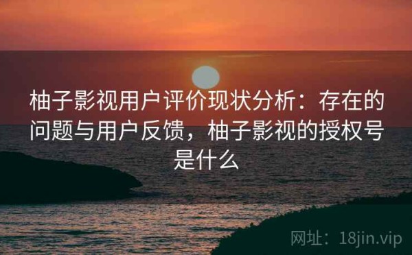 柚子影视用户评价现状分析：存在的问题与用户反馈，柚子影视的授权号是什么