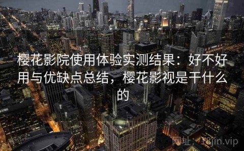 樱花影院使用体验实测结果：好不好用与优缺点总结，樱花影视是干什么的