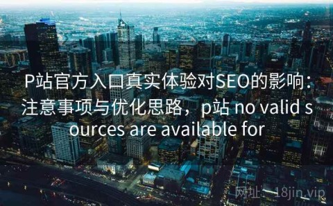 P站官方入口真实体验对SEO的影响：注意事项与优化思路，p站 no valid sources are available for