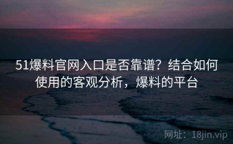 51爆料官网入口是否靠谱？结合如何使用的客观分析，爆料的平台