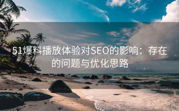 51爆料播放体验对SEO的影响：存在的问题与优化思路