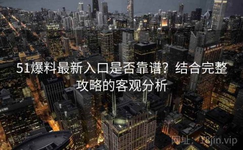51爆料最新入口是否靠谱？结合完整攻略的客观分析