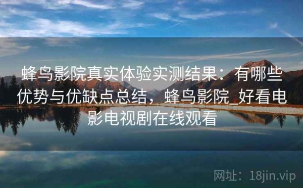 蜂鸟影院真实体验实测结果：有哪些优势与优缺点总结，蜂鸟影院_好看电影电视剧在线观看