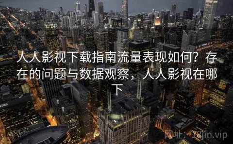 人人影视下载指南流量表现如何？存在的问题与数据观察，人人影视在哪下