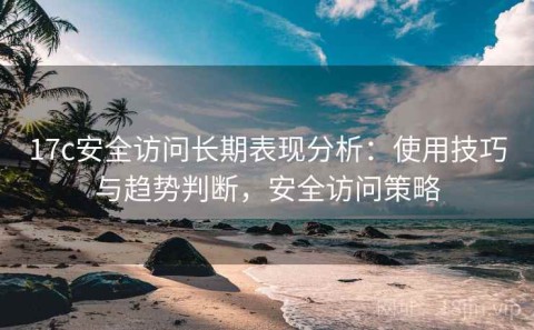 17c安全访问长期表现分析：使用技巧与趋势判断，安全访问策略
