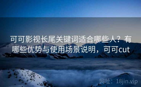 可可影视长尾关键词适合哪些人？有哪些优势与使用场景说明，可可cut