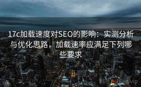 17c加载速度对SEO的影响：实测分析与优化思路，加载速率应满足下列哪些要求