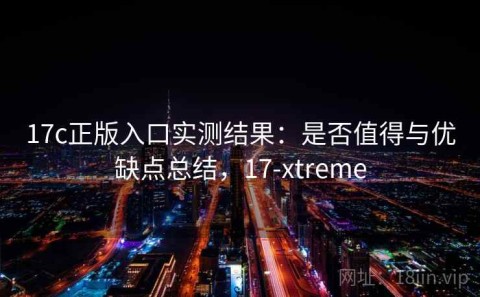 17c正版入口实测结果：是否值得与优缺点总结，17-xtreme