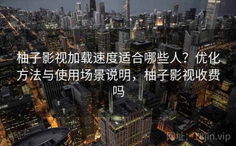 柚子影视加载速度适合哪些人？优化方法与使用场景说明，柚子影视收费吗