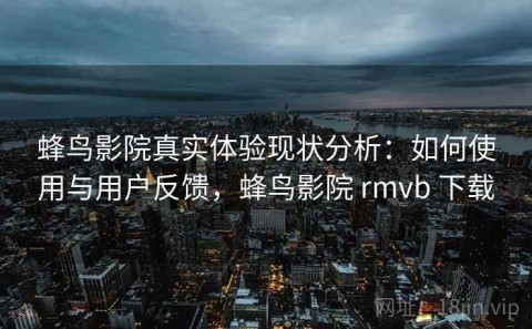 蜂鸟影院真实体验现状分析：如何使用与用户反馈，蜂鸟影院 rmvb 下载