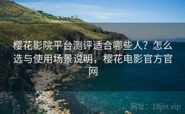 樱花影院平台测评适合哪些人？怎么选与使用场景说明，樱花电影官方官网