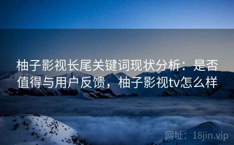 柚子影视长尾关键词现状分析：是否值得与用户反馈，柚子影视tv怎么样
