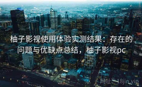 柚子影视使用体验实测结果：存在的问题与优缺点总结，柚子影视pc